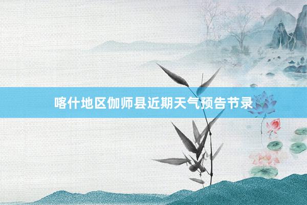 喀什地区伽师县近期天气预告节录